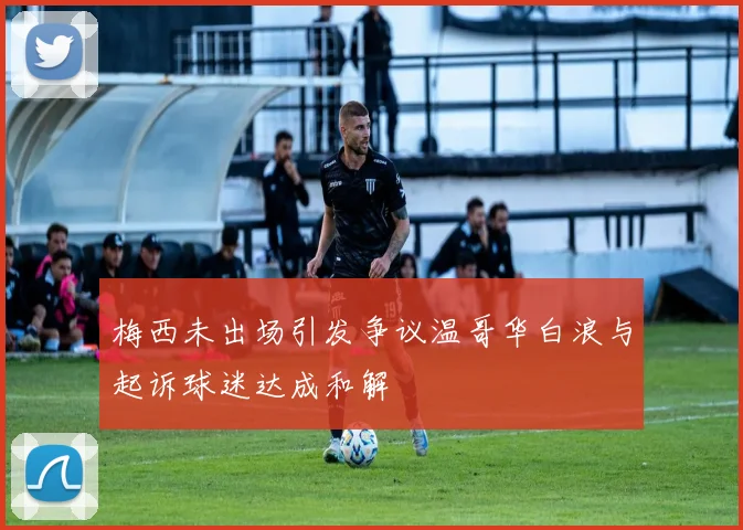 梅西未出场引发争议温哥华白浪与起诉球迷达成和解