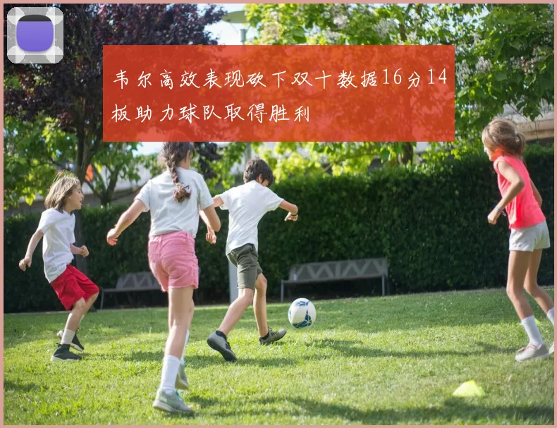 韦尔高效表现砍下双十数据16分14板助力球队取得胜利