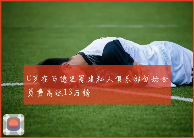 C罗在马德里筹建私人俱乐部创始会员费高达13万镑
