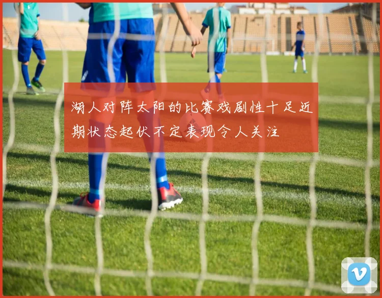 湖人对阵太阳的比赛戏剧性十足近期状态起伏不定表现令人关注