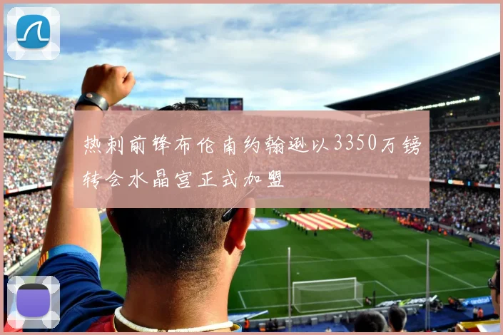 热刺前锋布伦南约翰逊以3350万镑转会水晶宫正式加盟