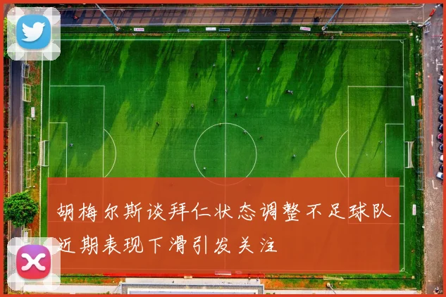 胡梅尔斯谈拜仁状态调整不足球队近期表现下滑引发关注