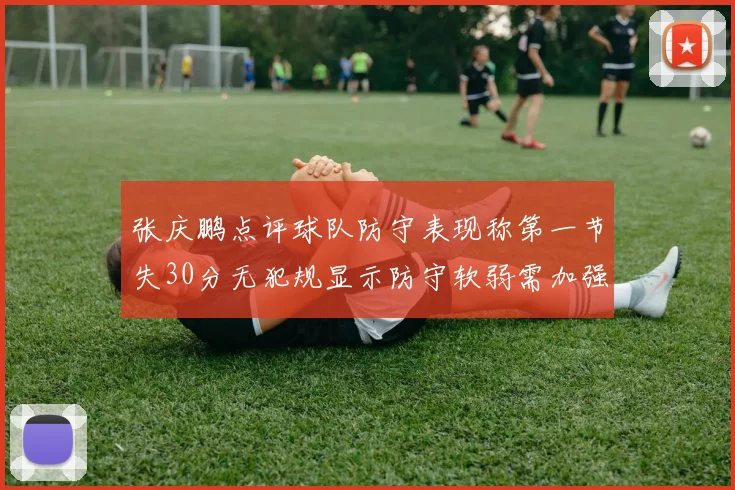 张庆鹏点评球队防守表现称第一节失30分无犯规显示防守软弱需加强