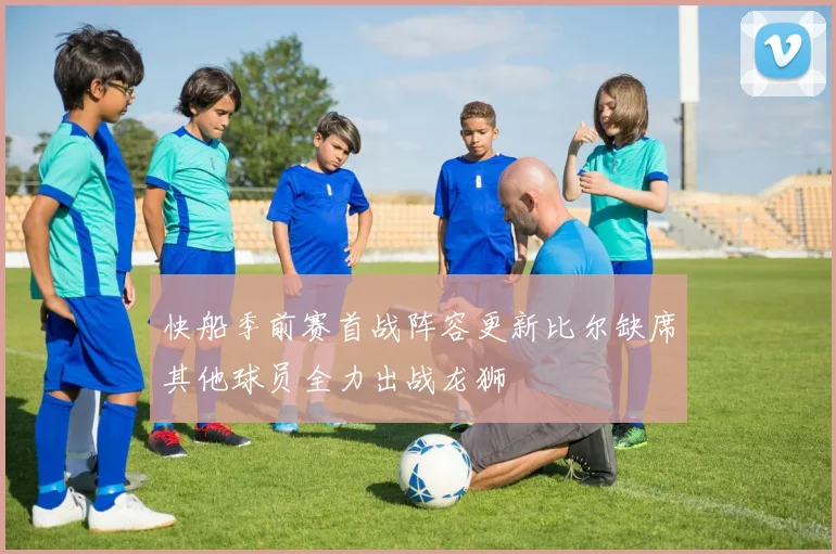 快船季前赛首战阵容更新比尔缺席其他球员全力出战龙狮