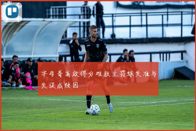 字母哥高效得分难救主罚球失准与失误成败因
