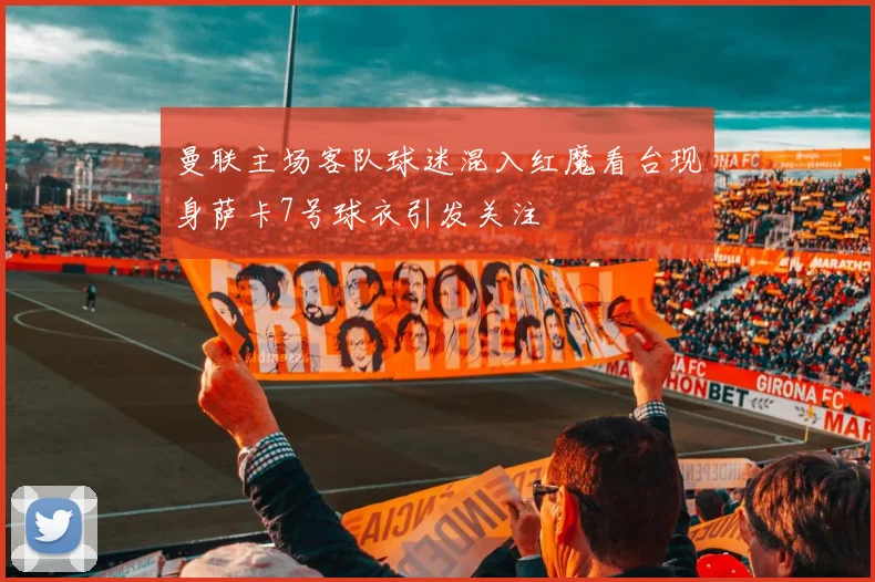 曼联主场客队球迷混入红魔看台现身萨卡7号球衣引发关注