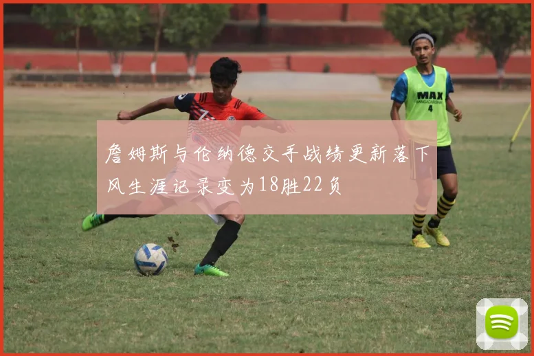 詹姆斯与伦纳德交手战绩更新落下风生涯记录变为18胜22负