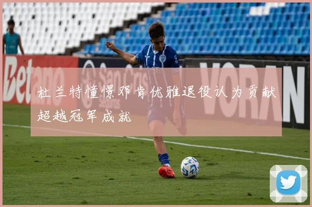 杜兰特憧憬邓肯优雅退役认为贡献超越冠军成就