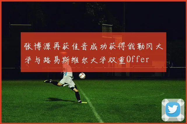 张博源再获佳音成功获得俄勒冈大学与路易斯维尔大学双重Offer