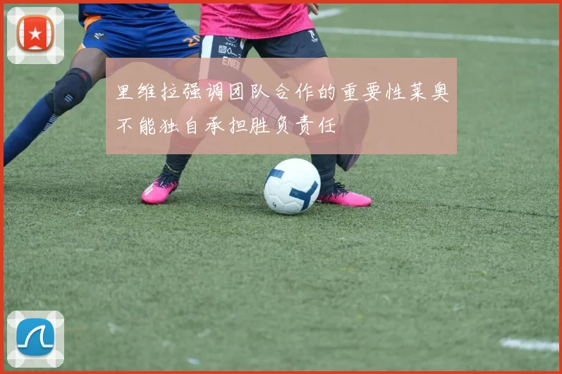 里维拉强调团队合作的重要性莱奥不能独自承担胜负责任