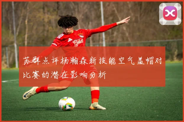 苏群点评杨瀚森新技能空气盖帽对比赛的潜在影响分析