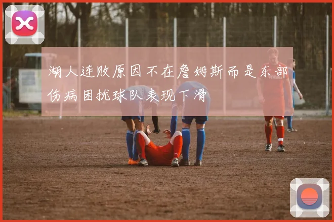 湖人连败原因不在詹姆斯而是东部伤病困扰球队表现下滑