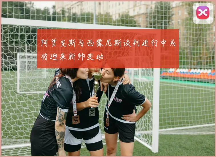 阿贾克斯与西蒙尼斯谈判进行中或将迎来新帅变动