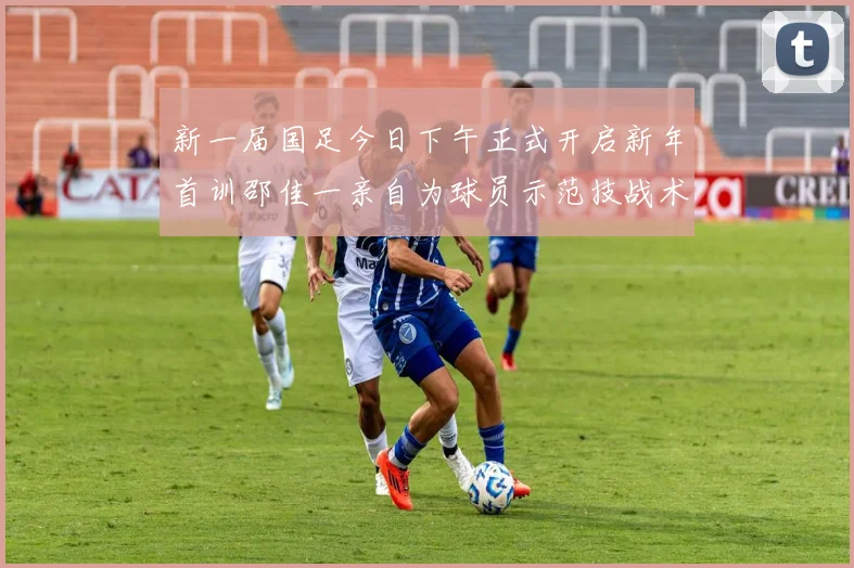 新一届国足今日下午正式开启新年首训邵佳一亲自为球员示范技战术