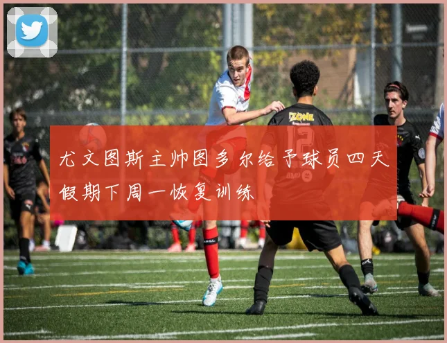 尤文图斯主帅图多尔给予球员四天假期下周一恢复训练