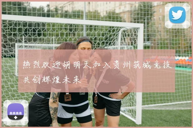 热烈欢迎胡明天加入贵州筑城竞技共创辉煌未来