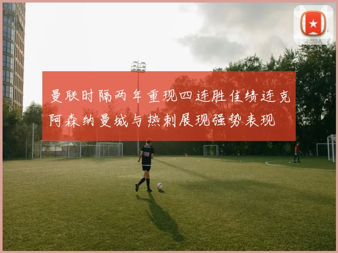 曼联时隔两年重现四连胜佳绩连克阿森纳曼城与热刺展现强势表现