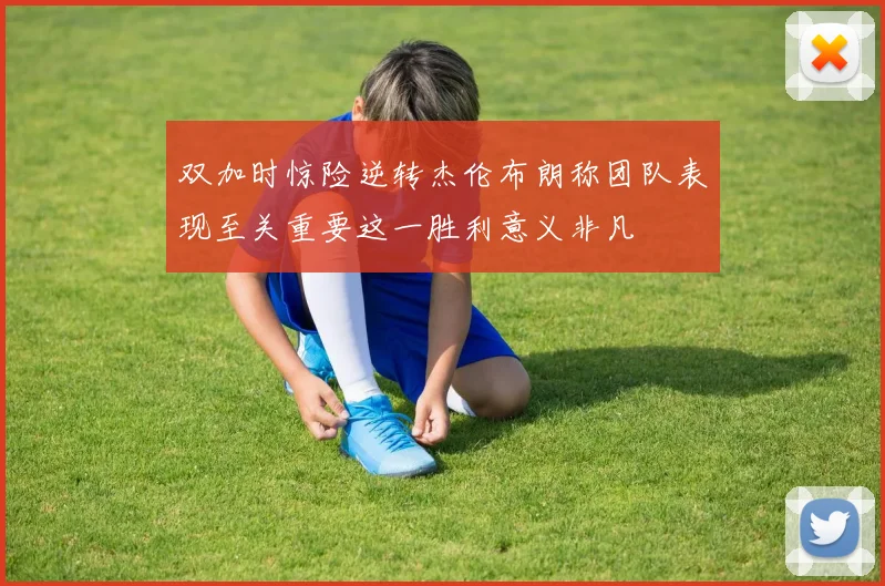 双加时惊险逆转杰伦布朗称团队表现至关重要这一胜利意义非凡