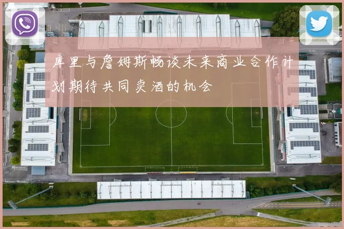 库里与詹姆斯畅谈未来商业合作计划期待共同卖酒的机会