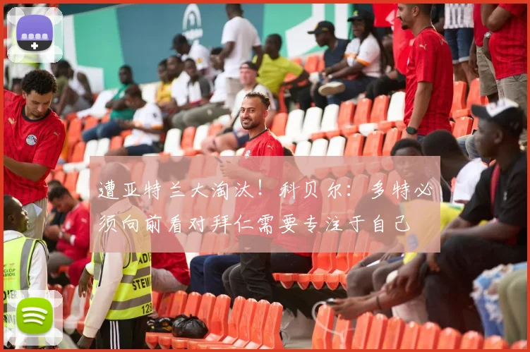 遭亚特兰大淘汰！科贝尔：多特必须向前看对拜仁需要专注于自己