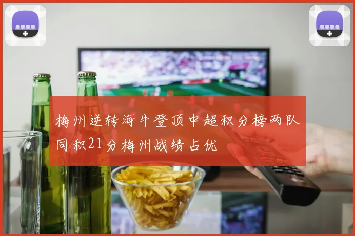 梅州逆转海牛登顶中超积分榜两队同积21分梅州战绩占优