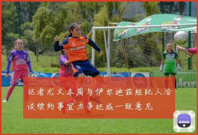 记者尤文本周与伊尔迪兹经纪人洽谈续约事宜力争达成一致意见