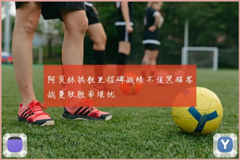 阿莫林执教里程碑战绩不佳黑猫客战曼联胜率堪忧