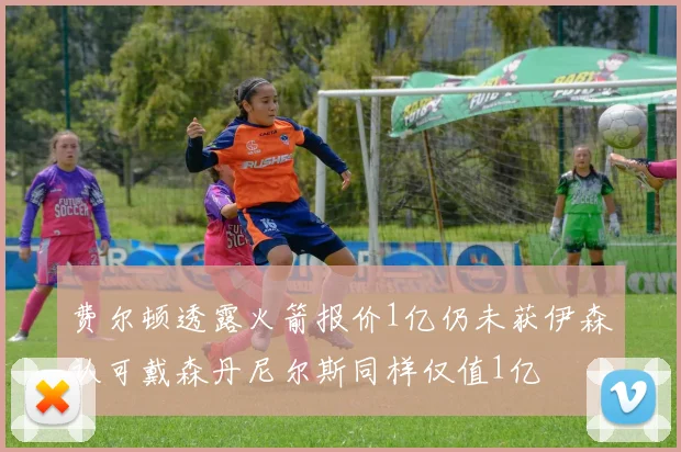 费尔顿透露火箭报价1亿仍未获伊森认可戴森丹尼尔斯同样仅值1亿