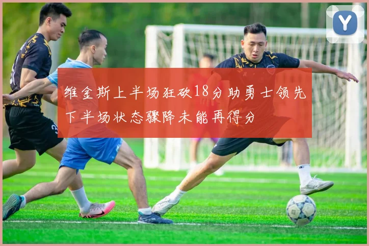 维金斯上半场狂砍18分助勇士领先下半场状态骤降未能再得分