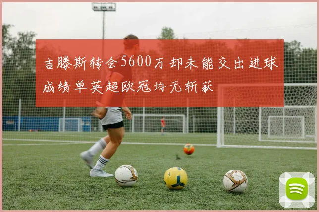 吉滕斯转会5600万却未能交出进球成绩单英超欧冠均无斩获