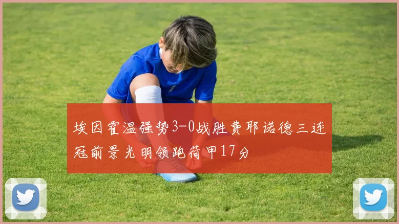 埃因霍温强势3-0战胜费耶诺德三连冠前景光明领跑荷甲17分