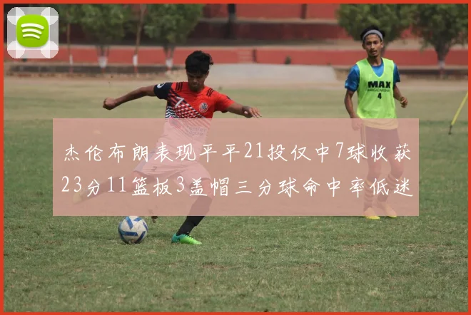杰伦布朗表现平平21投仅中7球收获23分11篮板3盖帽三分球命中率低迷