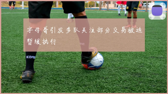 字母哥引发多队关注部分交易被迫暂缓执行