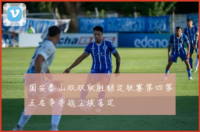 国安泰山双双取胜锁定联赛第四第五名争夺战尘埃落定