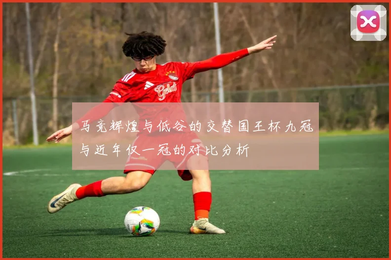 马竞辉煌与低谷的交替国王杯九冠与近年仅一冠的对比分析