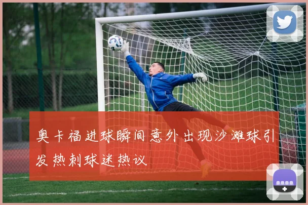 奥卡福进球瞬间意外出现沙滩球引发热刺球迷热议