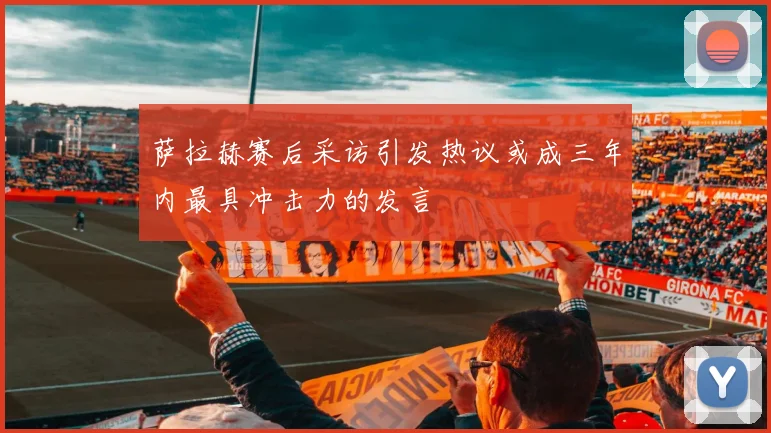 萨拉赫赛后采访引发热议或成三年内最具冲击力的发言