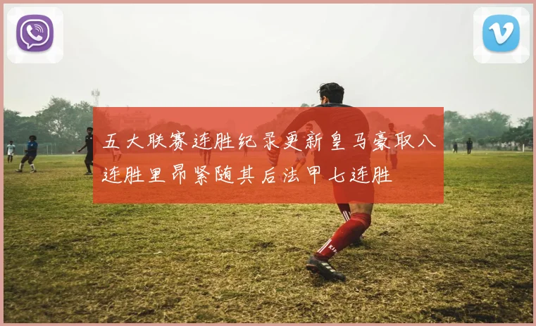 五大联赛连胜纪录更新皇马豪取八连胜里昂紧随其后法甲七连胜