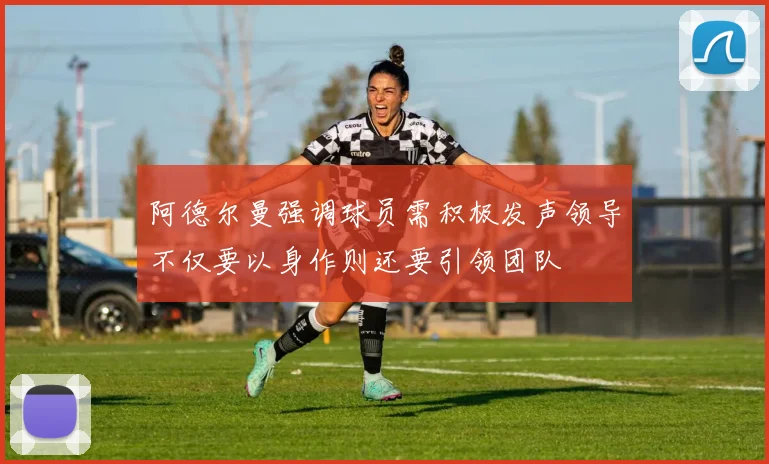 阿德尔曼强调球员需积极发声领导不仅要以身作则还要引领团队