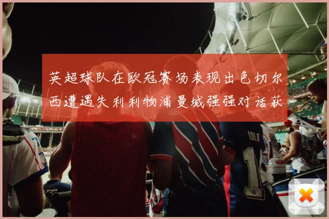 英超球队在欧冠赛场表现出色切尔西遭遇失利利物浦曼城强强对话获胜