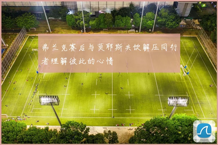 弗兰克赛后与莫耶斯共饮解压同行者理解彼此的心情