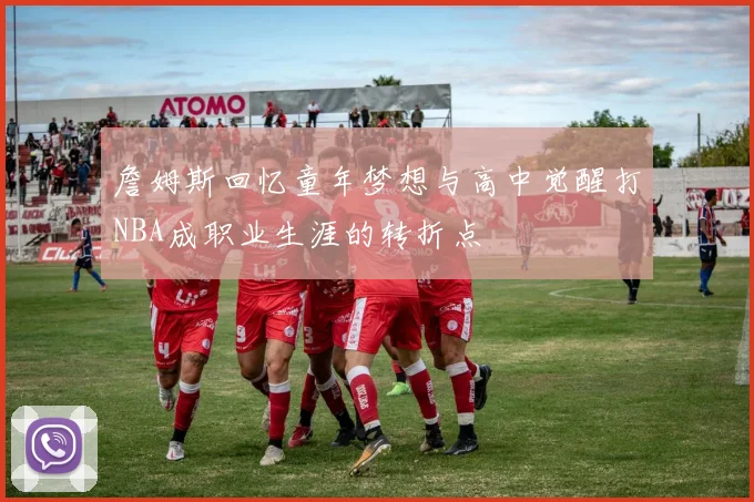 詹姆斯回忆童年梦想与高中觉醒打NBA成职业生涯的转折点