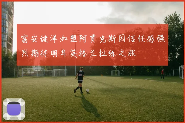 富安健洋加盟阿贾克斯因信任感强烈期待明年英格兰拉练之旅