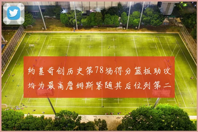 约基奇创历史第78场得分篮板助攻均为最高詹姆斯紧随其后位列第二