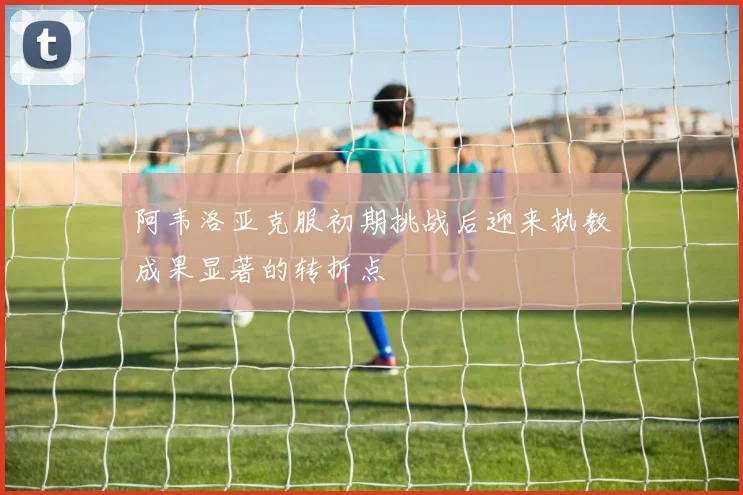 阿韦洛亚克服初期挑战后迎来执教成果显著的转折点